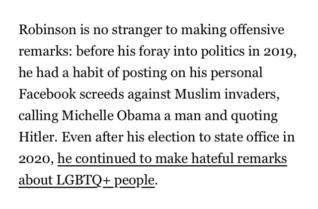 Text reads: Robinson is no stranger to making offensive remarks: before his foray into politics in 2019, he had a habit of posting on his personal Facebook screeds against Muslim invaders, calling Michelle Obama a man and quoting Hitler. Even after his election to state office in 2020, he continued to make hateful remarks about LGBTQ+ people.