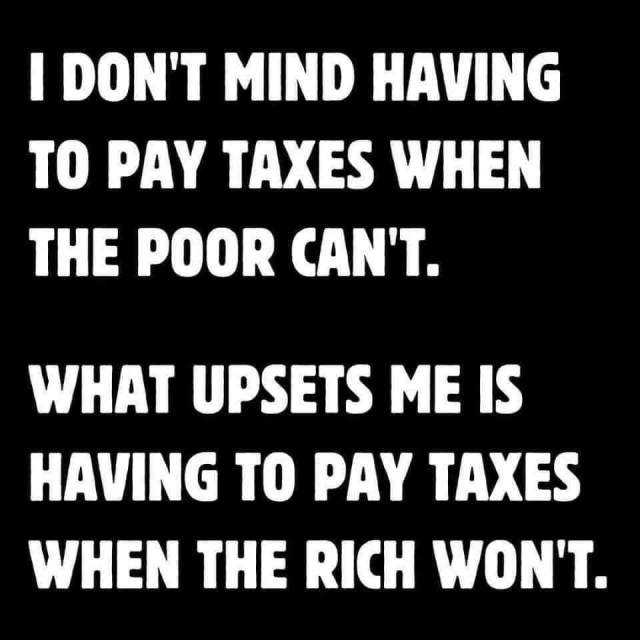 I don't mind having to pay taxes when the poor can't.
What upsets me is having to pay taxes when the rich won't