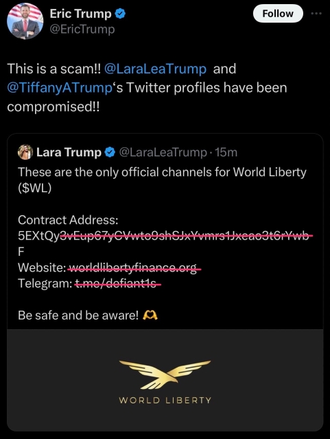 Quote tweet by Eric Trump: This is a scam!! @LaraLeaTrump and @TiffanyATrump’s Twitter profiles have been compromised!!
Quoted tweet by Lara Trump: “These are the only official channels for World Liberty ($WL)
Contract address: 5EXtQy...
Website: worldlibertyfinance.org
Telegram:
Be safe and be aware! 🫶