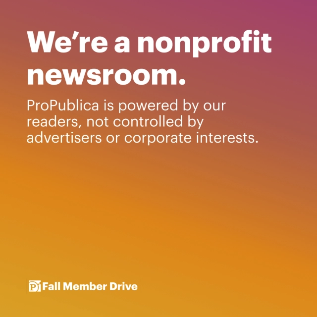 Text on graphic: We're a nonprofit newsroom. ProPublica is powered by our readers, not controlled by advertisers or corporate interests. Fall Member Drive.