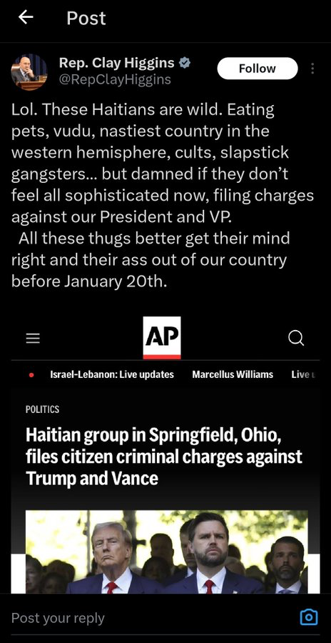 Rep. Clay Higgins ©RepClayHiggins:

 Lol. These Haitians are wild. Eating pets, vudu, nastiest country in the western hemisphere, cults, slapstick gangsters... but damned if they don’t feel all sophisticated now, filing charges against our President and VP.

All these thugs better get their mind right and their ass out of our country before January 20th.

Re: AP
POLITICS

Haitian group in Springfield, Ohio,

files citizen criminal charges against

Trump and Vance

