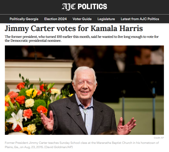 ajc logo

Politically Georgia
Election 2024
Voter Guide
Legislature
Latest from AJC Politics

Jimmy Carter votes for Kamala Harris

The former president, who turned 100 earlier this month, said he wanted to live long enough to vote for the Democratic presidential nominee.

Former President Jimmy Carter teaches Sunday School class at the Maranatha Baptist Church in his hometown of Plains, Ga., on Aug. 23, 2015. (David Goldman/AP)
Credit: AP
