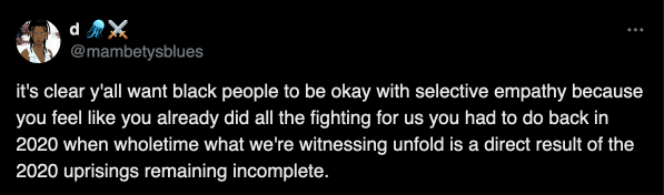 tweet by mamabetysblues that reads: it's clear y'all want black people to be okay with selective empathy because you feel like you already did all the fighting for us you had to do back in 2020 when whole time what we're witnessing unfold is a direct result of the 2020 uprisings remaining incomplete.