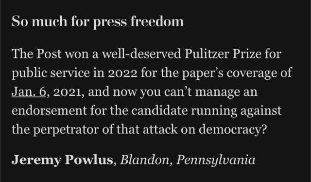 So much for press freedom

The Post won a well-deserved Pulitzer Prize for public service in 2022 for the paper's coverage of Jan. 6, 2021, and now you can't manage an endorsement for the candidate running against the perpetrator of that attack?

Jeremy Powlus, Blandon, Pennsylvania