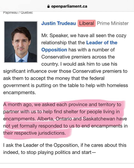 & openparliament.ca Papineau Quses Justin Trudeau Prime Minister 5 Mr. Speaker, we have all seen the cozy relationship that the Leader of the % Opposition has with a number of Conservative premiers across the country. | would ask him to use his significant influence over those Conservative premiers to ask them to accept the money that the federal government is putting on the table to help with homeless encampments. A month ago, we asked each province and territory to partner with us to help find shelter for people living in encampments. Alberta, Ontario and Saskatchewan have not yet formally responded to us to end encampments in their respective jurisdictions. 1 ask the Leader of the Opposition, if he cares about this indeed, to stop playing politics and start— 