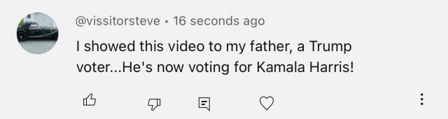 @visitorsteve • 16 seconds ago
I showed this video to my father, a Trump voter...He's now voting for Kamala Harris!