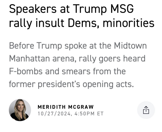 Speakers at Trump MSG rally insult Dems, minorities 

Before Trump spoke at the Midtown Manhattan arena, rally goers heard F-bombs and smears from the former president’s opening acts. ‘ MERIDITH MCGRAW 1 10/27/2024, 4:50PM ET t 