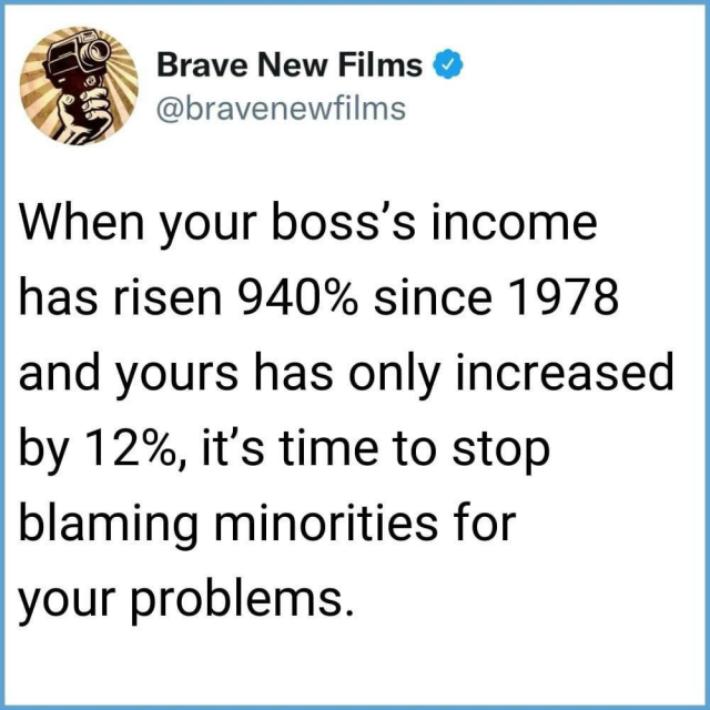 Brave New Films & @bravenewfilms When your boss's income has risen 940% since 1978 and yours has only increased by 12%, it's time to stop blaming minorities for your problems.