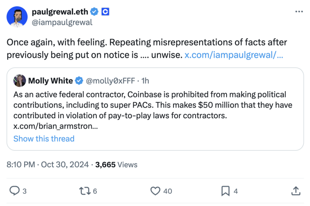 
Tweet by paulgrewal.eth
@iampaulgrewal
Once again, with feeling. Repeating misrepresentations of facts after previously being put on notice is …. unwise. 
    
Quoted tweet by Molly White @molly0xFFF
As an active federal contractor, Coinbase is prohibited from making political contributions, including to super PACs. This makes $50 million that they have contributed in violation of pay-to-play laws for contractors.
1h