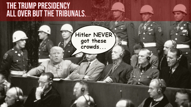 The Trump Presidency:  All Over but for the Tribunals.
Image of Trump at Nuremberg trials.  Balloon from Trump's mouth: "Hitler NEVER got these crowds..."