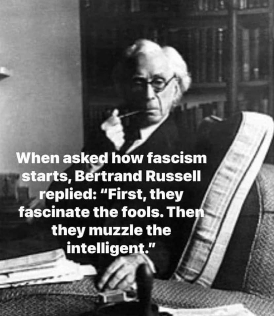 When asked how fascism starts , Bertrand Russell replied  " First they fascinate the fools . Then they muzzle the intelligent " 