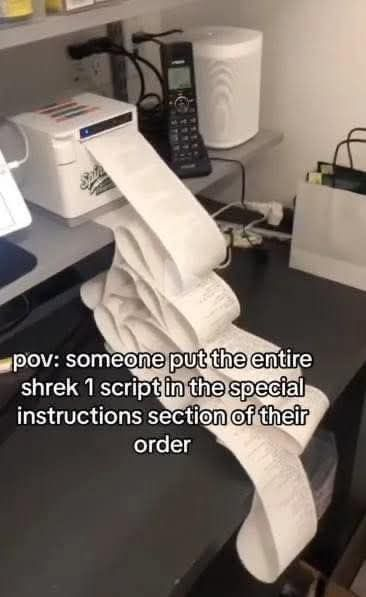 Photo of an order printer in a restaurant overflowing into the floor:

Caption: Someone put the entire shrek 1 script in the special instructions of their order