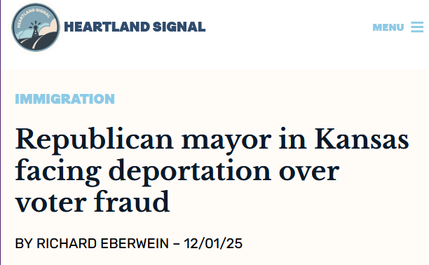 Headline from the Heartland Signal:

Immigration
Republican mayor in Kansas facing deportation over voter fraud

By Richard Eberwein – 12/01/25