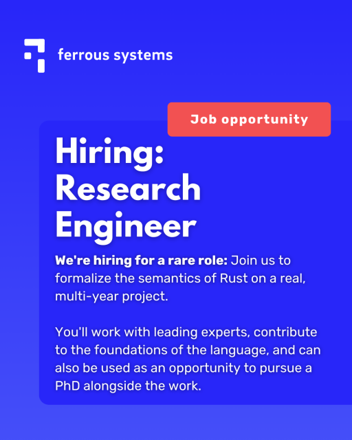 A blue square that says "Job Opportunity" from Ferrous Systems. Text says: Hiring: Research Engineer We're hiring for a rare role: Join us to formalize the semantics of Rust on a real, multi-year project.You'll work with leading experts, contribute to the foundations of the language, and can also be used as an opportunity to pursue a PhD alongside the work.