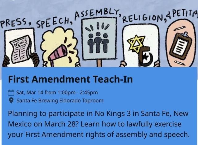 First Amendment Teach-In
Sat, Mar 14 from 1:00pm - 2:45pm
Santa Fe Brewing Eldorado Taproom
Planning to participate in No Kings 3 in Santa Fe, New
Mexico on March 28? Learn how to lawfully exercise
your First Amendment rights of assembly and speech.
