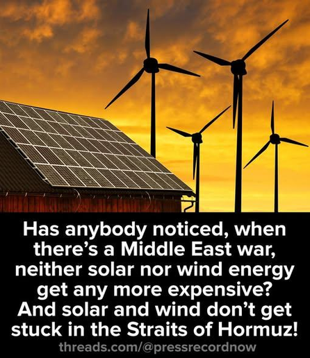 Has anybody noticed, when
there’s a Middle East war,
neither solar nor wind energy
get any more expensive?
And solar and wind don’t get
stuck in the Straits of Hormuz!
threads.com/@pressrecordnow
