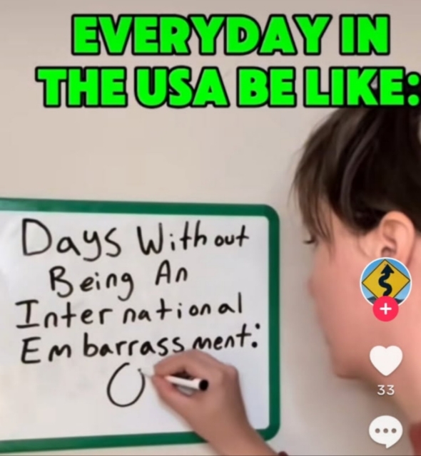 Meme, woman at whiteboard, text reads -
EVERYDAY IN THE USA BE LIKE:

"Days Without Being An International Embarrassment: 0 (zero)"

From Instagram capture