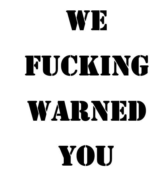 WE
FUCKING
WARNED
YOU
