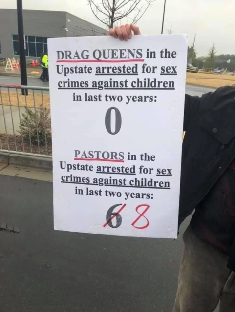 [Person holding up a sign]
Drag queens in the Upstate arrested for sex crimes against children in the last two years:
0

Pastors in the upstate arrested for sex crimes against children in the last two years:
[crossed out] 6 [written behind it] 8