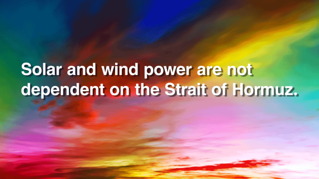 Solar and wind power are not dependent on the Strait of Hormuz.